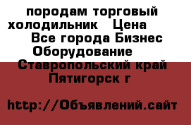 породам торговый холодильник › Цена ­ 6 000 - Все города Бизнес » Оборудование   . Ставропольский край,Пятигорск г.